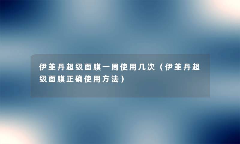 伊菲丹超级面膜一周使用几次（伊菲丹超级面膜正确使用方法）