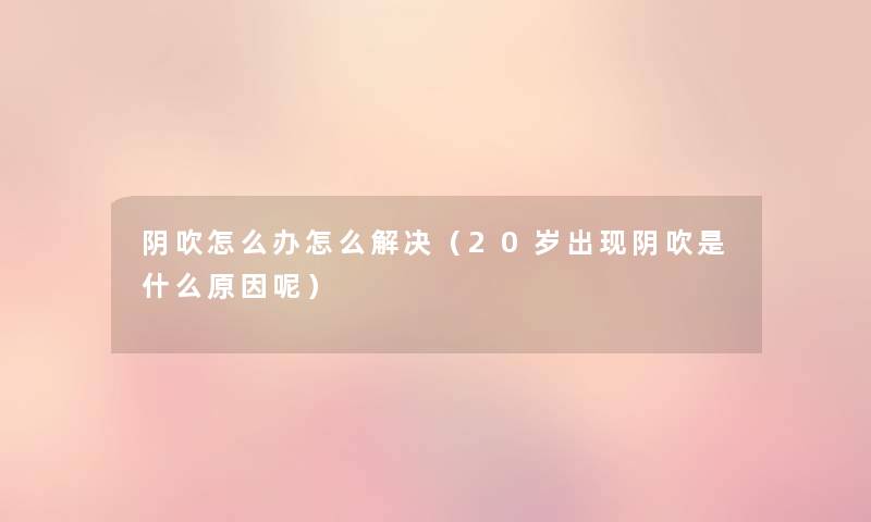 阴吹怎么办怎么解决(20岁出现阴吹是什么原因呢) 阴吹怎么办怎么解决(20岁出现阴吹是什么原因呢)