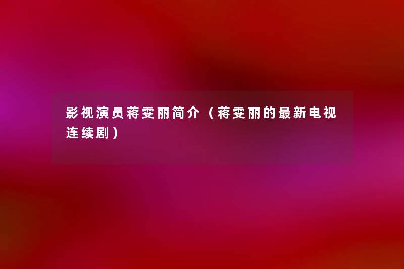 影视演员蒋雯丽简介(蒋雯丽的新电视连续剧) 影视演员蒋雯丽简介(蒋雯丽的新电视连续剧)