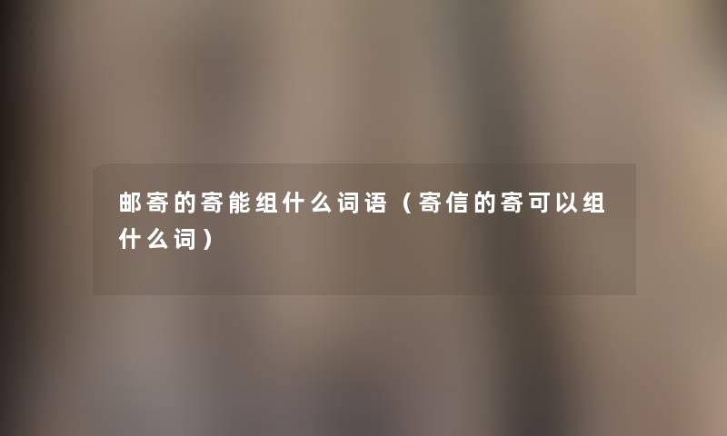邮寄的寄能组什么词语(寄信的寄可以组什么词) 邮寄的寄能组什么词语(寄信的寄可以组什么词)