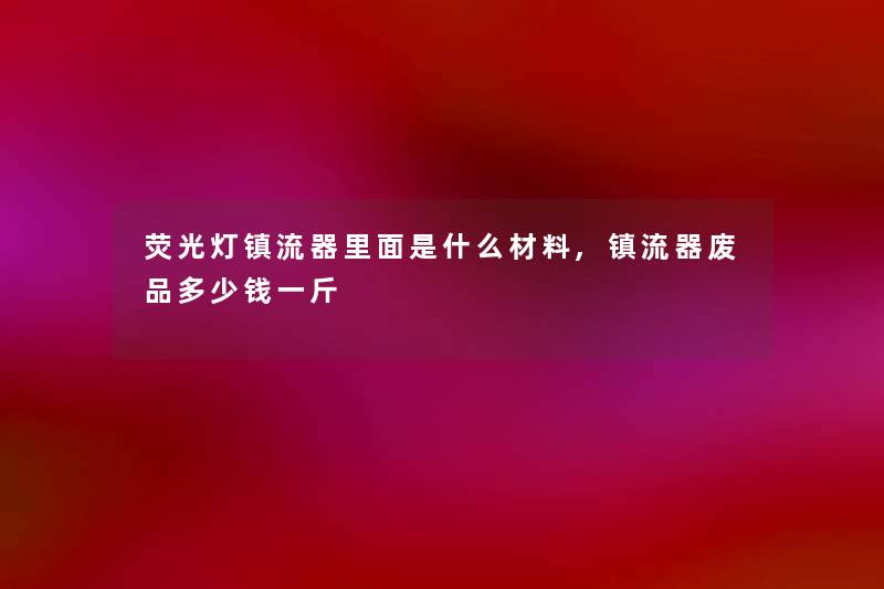荧光灯镇流器里面是什么材料,镇流器废品多少钱一斤