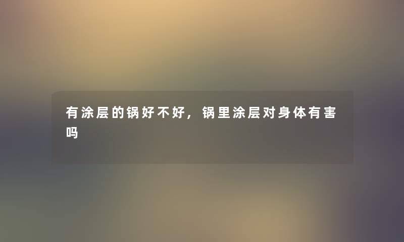 有涂层的锅好不好,锅里涂层对身体有害吗 有涂层的锅好不好,锅里涂层对身体有害吗