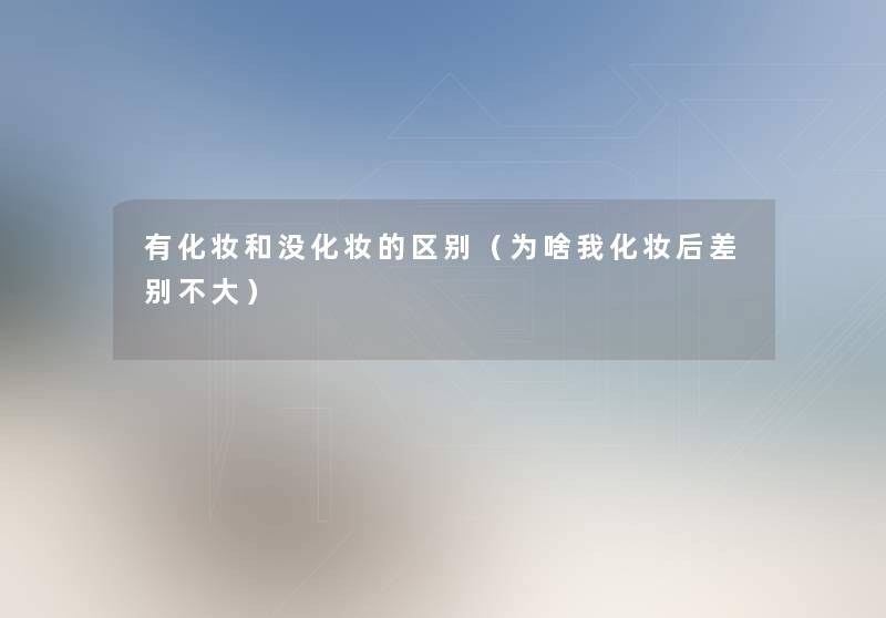 有化妆和没化妆的区别(为啥我化妆后差别不大) 有化妆和没化妆的区别(为啥我化妆后差别不大)