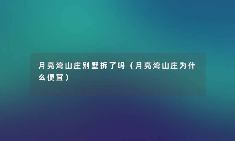 月亮湾山庄别墅拆了吗(月亮湾山庄为什么便宜) 月亮湾山庄别墅拆了吗(月亮湾山庄为什么便宜)