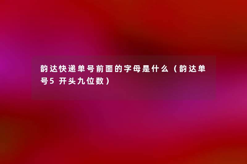 韵达快递单号前面的字母是什么(韵达单号5开头九位数) 韵达快递单号前面的字母是什么(韵达单号5开头九位数)