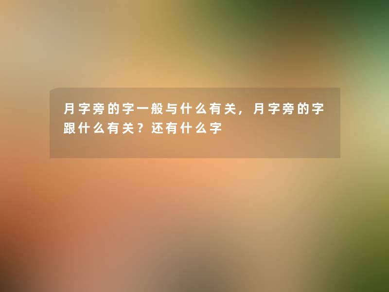 月字旁的字一般与什么有关,月字旁的字跟什么有关?还有什么字 月字旁的字一般与什么有关,月字旁的字跟什么有关?还有什么字