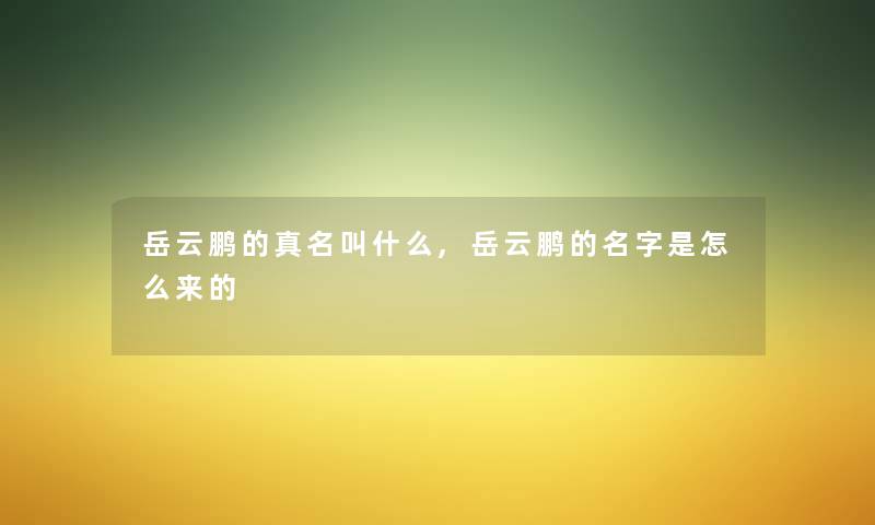 岳云鹏的真名叫什么,岳云鹏的名字是怎么来的 岳云鹏的真名叫什么,岳云鹏的名字是怎么来的