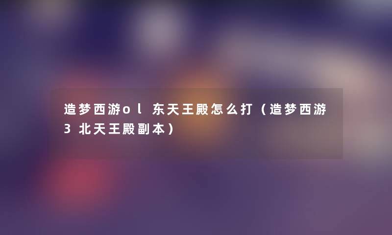 造梦西游ol东天王殿怎么打(造梦西游3北天王殿副本) 造梦西游ol东天王殿怎么打(造梦西游3北天王殿副本)
