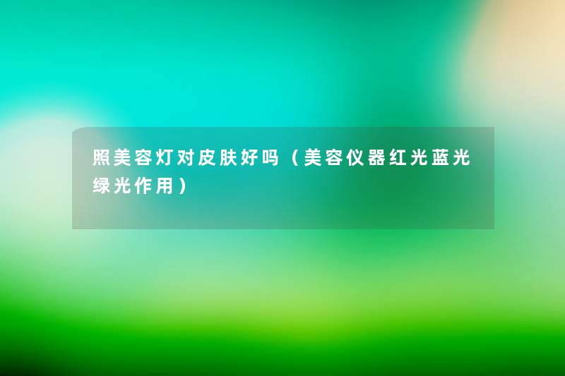 照美容灯对皮肤好吗(美容仪器红光蓝光绿光作用) 照美容灯对皮肤好吗(美容仪器红光蓝光绿光作用)