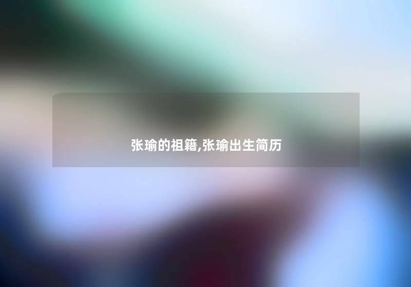 张瑜的祖籍,张瑜出生简历 张瑜的祖籍,张瑜出生简历