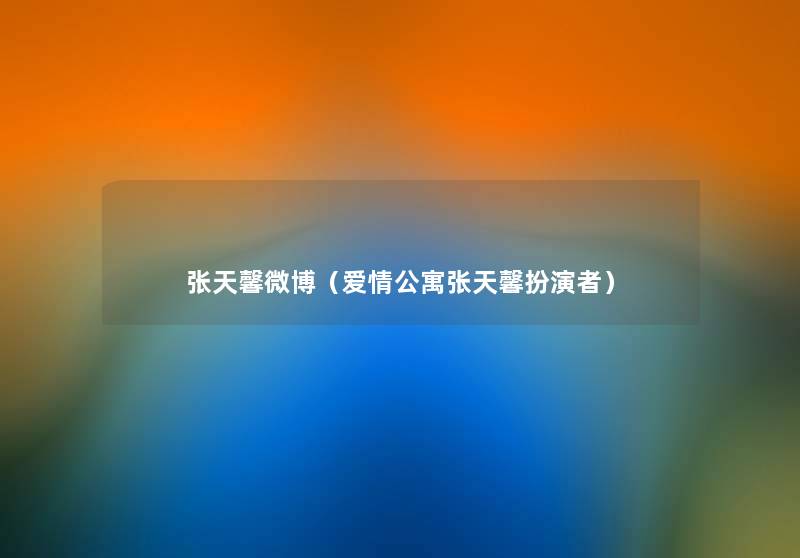 张天馨微博(爱情公寓张天馨扮演者) 张天馨微博(爱情公寓张天馨扮演者)