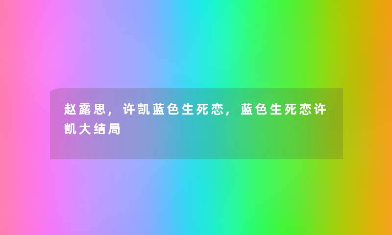 赵露思,许凯蓝色生死恋,蓝色生死恋许凯大结局 赵露思,许凯蓝色生死恋,蓝色生死恋许凯大结局