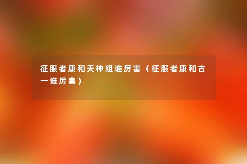 征服者康和天神组谁厉害(征服者康和古一谁厉害) 征服者康和天神组谁厉害(征服者康和古一谁厉害)
