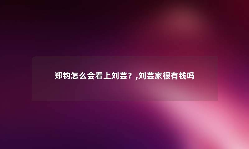 郑钧怎么会看上刘芸?,刘芸家很有钱吗 郑钧怎么会看上刘芸?,刘芸家很有钱吗