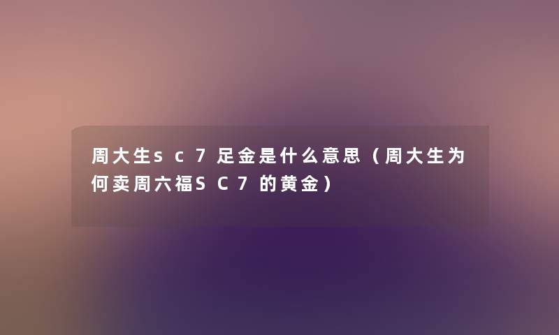 周大生sc7足金是什么意思（周大生为何卖周六福SC7的黄金）