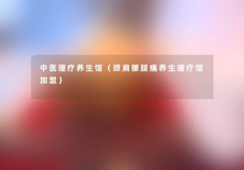 中医理疗养生馆(颈肩腰腿痛养生理疗馆加盟) 中医理疗养生馆(颈肩腰腿痛养生理疗馆加盟)