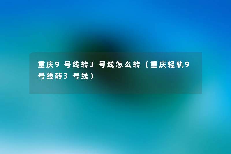 重庆9号线转3号线怎么转（重庆轻轨9号线转3号线）