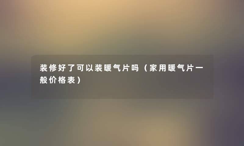 装修好了可以装暖气片吗（家用暖气片一般价格表）