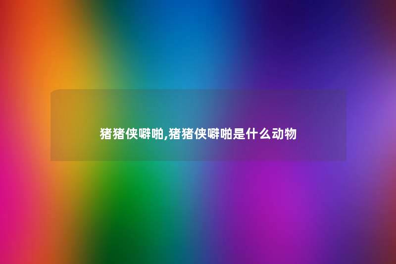猪猪侠噼啪,猪猪侠噼啪是什么动物 猪猪侠噼啪,猪猪侠噼啪是什么动物