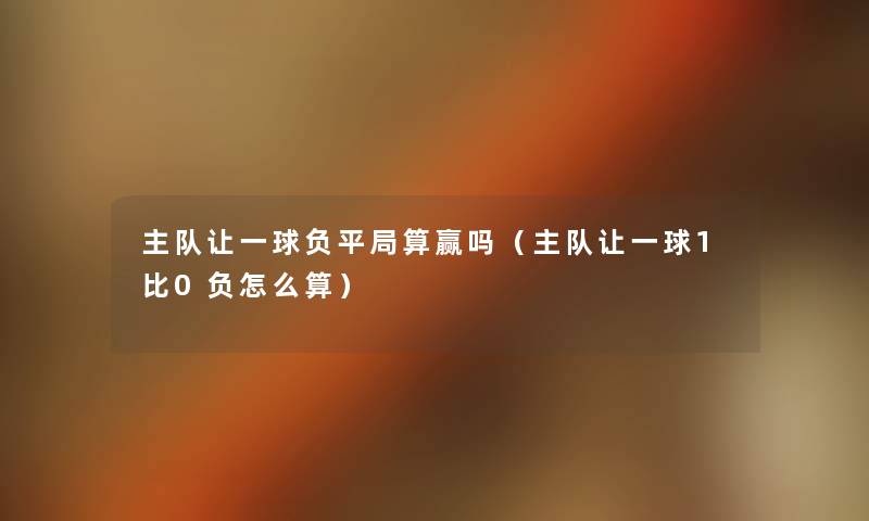 主队让一球负平局算赢吗(主队让一球1比0负怎么算) 主队让一球负平局算赢吗(主队让一球1比0负怎么算)