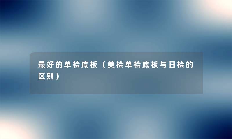 好的单桧底板(美桧单桧底板与日桧的区别) 好的单桧底板(美桧单桧底板与日桧的区别)
