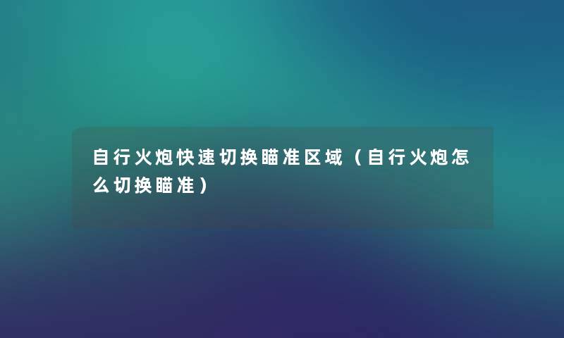 自行火炮快速切换瞄准区域(自行火炮怎么切换瞄准) 自行火炮快速切换瞄准区域(自行火炮怎么切换瞄准)