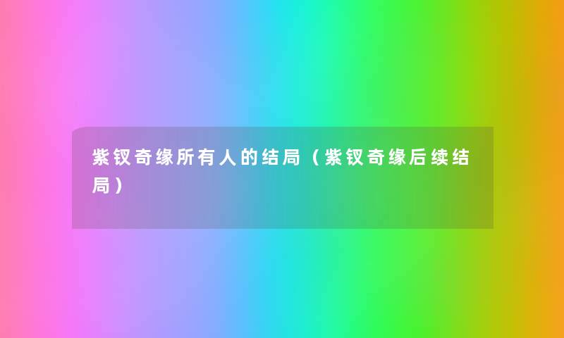 紫钗奇缘所有人的结局(紫钗奇缘后续结局) 紫钗奇缘所有人的结局(紫钗奇缘后续结局)