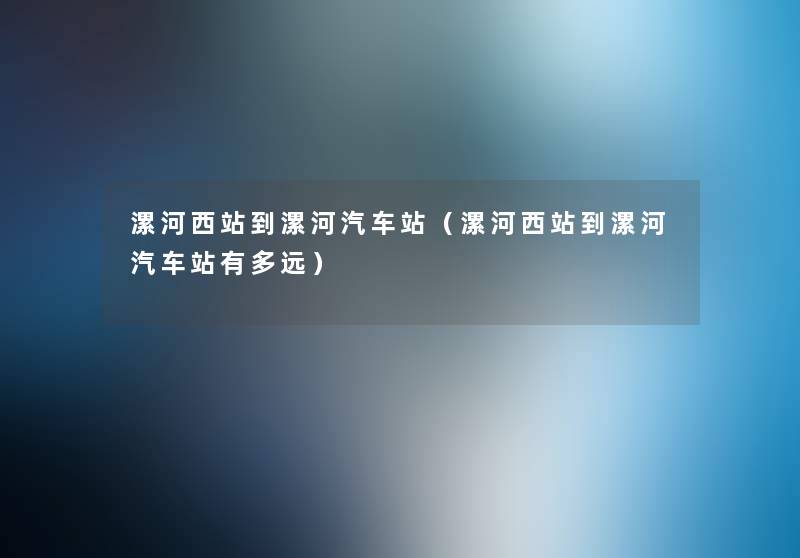 漯河西站到漯河汽车站(漯河西站到漯河汽车站有多远) 漯河西站到漯河汽车站(漯河西站到漯河汽车站有多远)