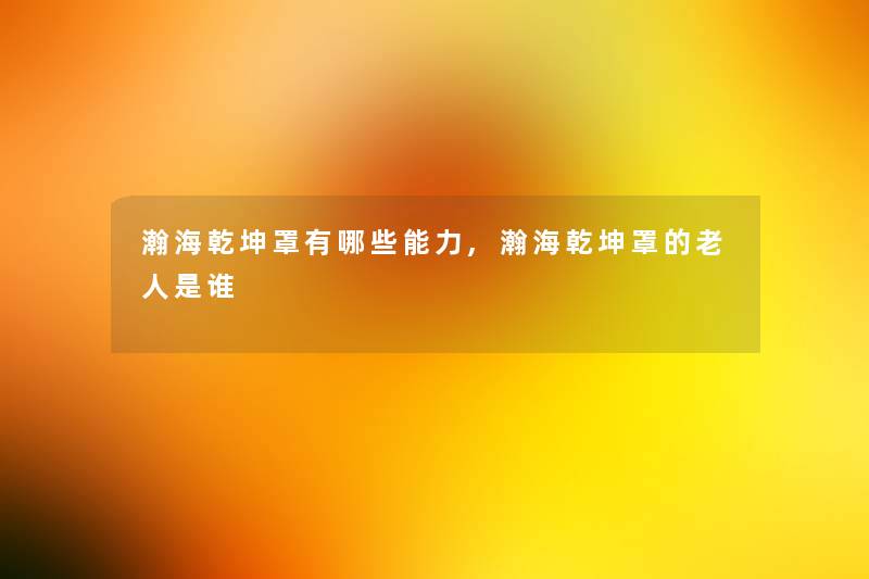 瀚海乾坤罩有哪些能力,瀚海乾坤罩的老人是谁 瀚海乾坤罩有哪些能力,瀚海乾坤罩的老人是谁
