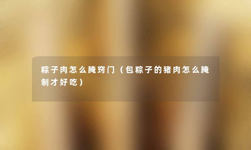 粽子肉怎么腌窍门(包粽子的猪肉怎么腌制才好吃) 粽子肉怎么腌窍门(包粽子的猪肉怎么腌制才好吃)
