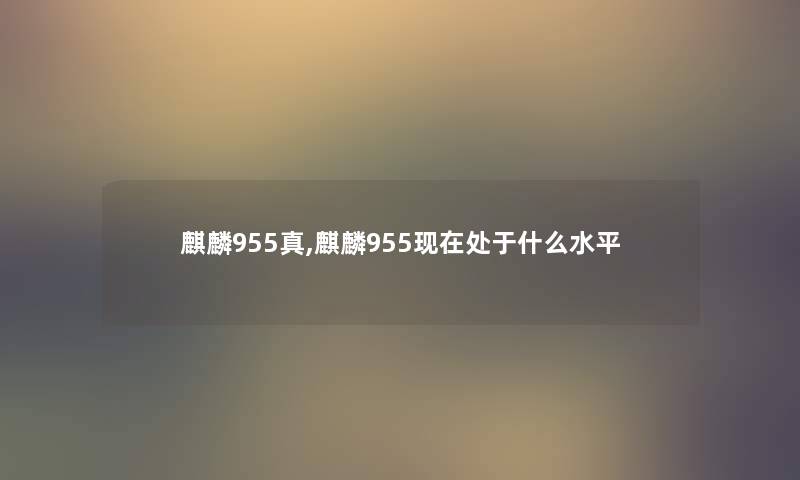 麒麟955真,麒麟955处于什么水平 麒麟955真,麒麟955处于什么水平